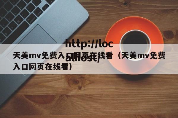 天美mv免费入口网页在线看（天美mv免费入口网页在线看）