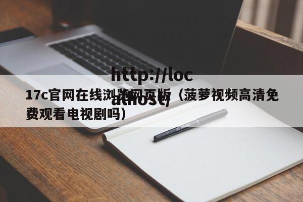 17c官网在线浏览网页版（菠萝视频高清免费观看电视剧吗）