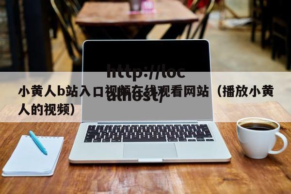 小黄人b站入口视频在线观看网站（播放小黄人的视频）