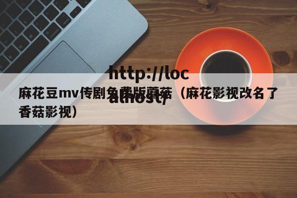 麻花豆mv传剧免费版蘑菇（麻花影视改名了香菇影视）